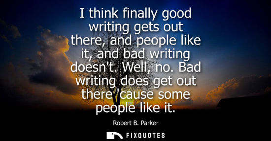Small: I think finally good writing gets out there, and people like it, and bad writing doesnt. Well, no.