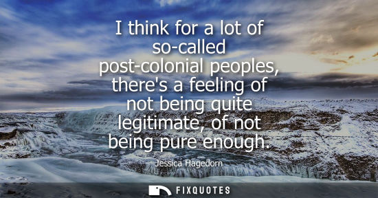 Small: I think for a lot of so-called post-colonial peoples, theres a feeling of not being quite legitimate, of not b