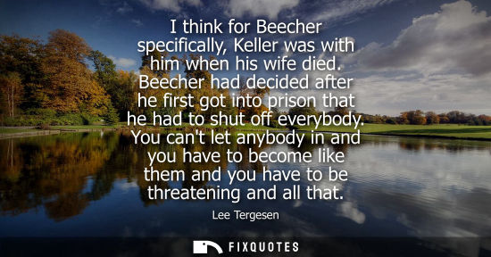 Small: Lee Tergesen - I think for Beecher specifically, Keller was with him when his wife died. Beecher had decided a