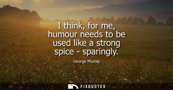 Small: I think, for me, humour needs to be used like a strong spice - sparingly