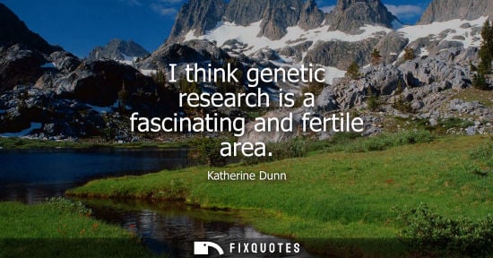 Small: I think genetic research is a fascinating and fertile area