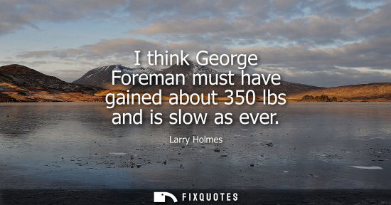 Small: I think George Foreman must have gained about 350 lbs and is slow as ever