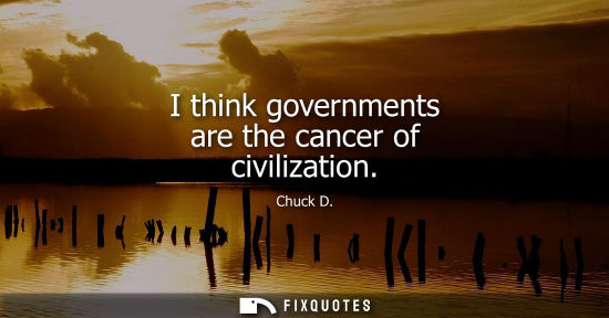 Small: I think governments are the cancer of civilization