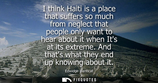 Small: I think Haiti is a place that suffers so much from neglect that people only want to hear about it when 