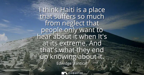 Small: I think Haiti is a place that suffers so much from neglect that people only want to hear about it when Its at 