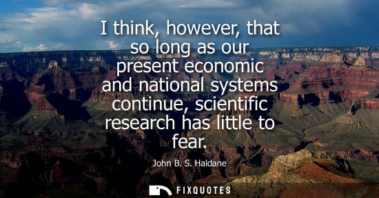 Small: I think, however, that so long as our present economic and national systems continue, scientific research has 