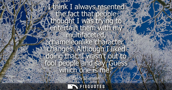 Small: I think I always resented the fact that people thought I was trying to entertain them with my multiface
