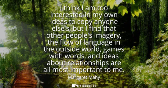 Small: I think I am too interested in my own ideas to copy anyone elses, but I find that other peoples imagery, the f