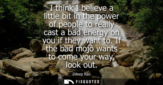 Small: I think I believe a little bit in the power of people to really cast a bad energy on you if they want t