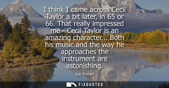 Small: I think I came across Cecil Taylor a bit later, in 65 or 66. That really impressed me - Cecil Taylor is