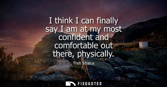 Small: I think I can finally say I am at my most confident and comfortable out there, physically