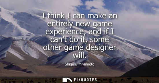 Small: I think I can make an entirely new game experience, and if I cant do it, some other game designer will - Shige