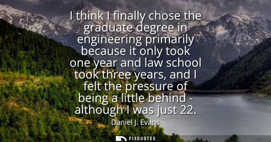 Small: I think I finally chose the graduate degree in engineering primarily because it only took one year and law sch