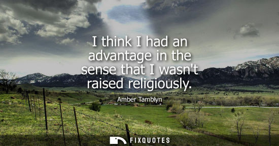 Small: I think I had an advantage in the sense that I wasnt raised religiously