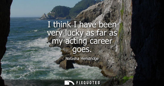 Small: I think I have been very lucky as far as my acting career goes