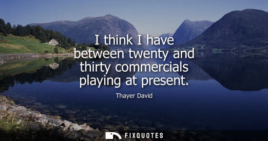 Small: I think I have between twenty and thirty commercials playing at present