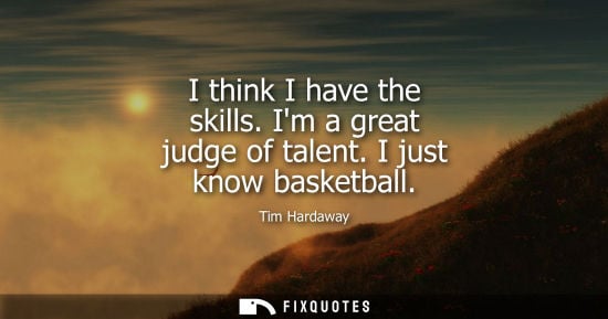 Small: I think I have the skills. Im a great judge of talent. I just know basketball - Tim Hardaway
