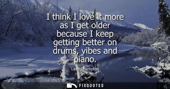 Small: I think I love it more as I get older because I keep getting better on drums, vibes and piano