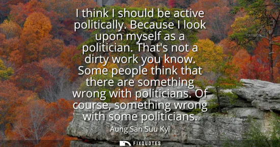 Small: I think I should be active politically. Because I look upon myself as a politician. Thats not a dirty work you