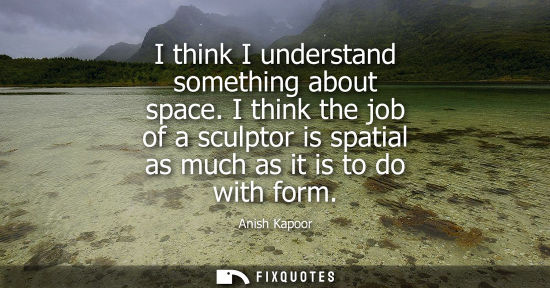 Small: I think I understand something about space. I think the job of a sculptor is spatial as much as it is t
