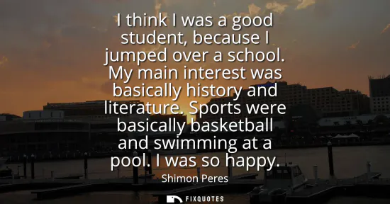 Small: I think I was a good student, because I jumped over a school. My main interest was basically history and liter