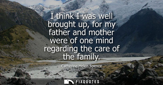 Small: Catherine Helen Spence: I think I was well brought up, for my father and mother were of one mind regarding the