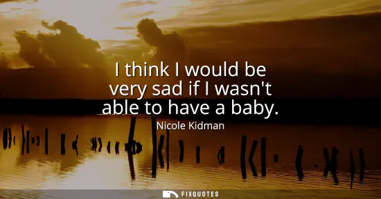 Small: I think I would be very sad if I wasnt able to have a baby