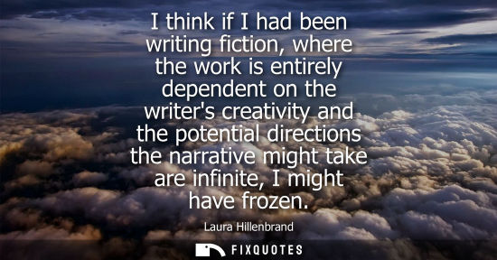 Small: I think if I had been writing fiction, where the work is entirely dependent on the writers creativity a
