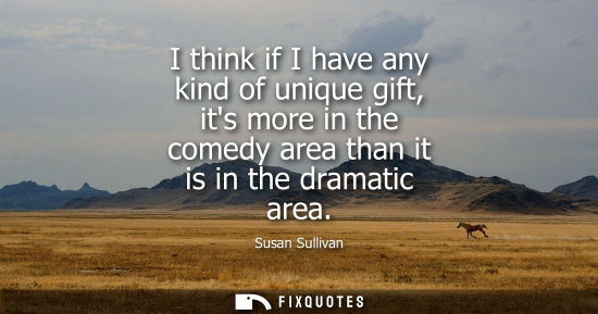Small: I think if I have any kind of unique gift, its more in the comedy area than it is in the dramatic area