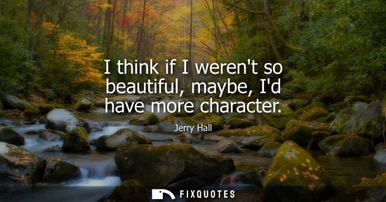 Small: Jerry Hall: I think if I werent so beautiful, maybe, Id have more character