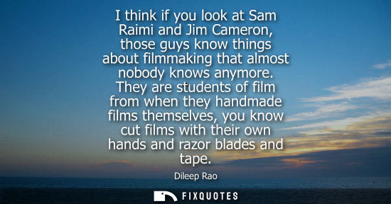 Small: I think if you look at Sam Raimi and Jim Cameron, those guys know things about filmmaking that almost n