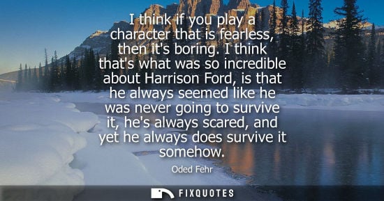 Small: I think if you play a character that is fearless, then its boring. I think thats what was so incredible