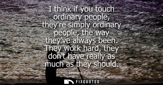 Small: I think if you touch ordinary people, theyre simply ordinary people, the way theyve always been.
