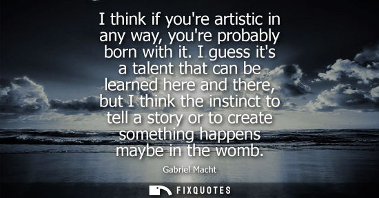 Small: I think if youre artistic in any way, youre probably born with it. I guess its a talent that can be lea