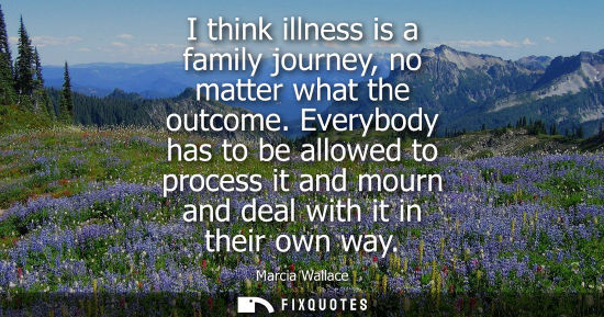 Small: I think illness is a family journey, no matter what the outcome. Everybody has to be allowed to process