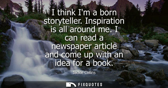 Small: I think Im a born storyteller. Inspiration is all around me. I can read a newspaper article and come up