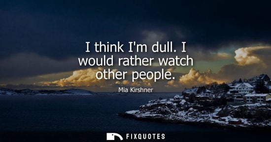 Small: I think Im dull. I would rather watch other people