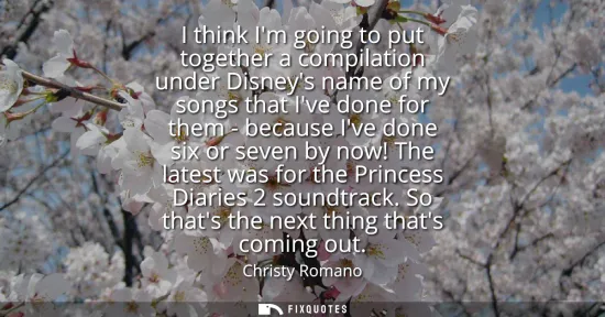 Small: I think Im going to put together a compilation under Disneys name of my songs that Ive done for them - because