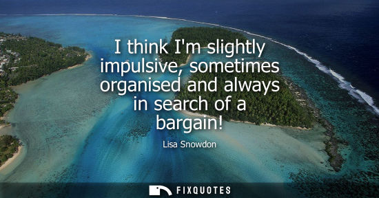 Small: I think Im slightly impulsive, sometimes organised and always in search of a bargain!