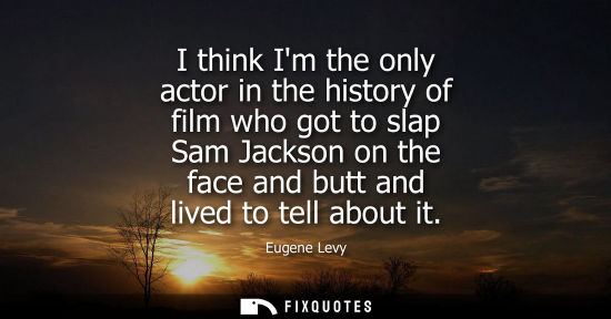 Small: I think Im the only actor in the history of film who got to slap Sam Jackson on the face and butt and l
