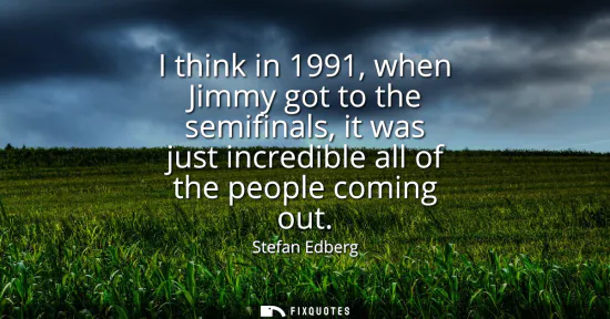 Small: I think in 1991, when Jimmy got to the semifinals, it was just incredible all of the people coming out