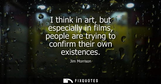 Small: I think in art, but especially in films, people are trying to confirm their own existences