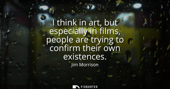 Small: I think in art, but especially in films, people are trying to confirm their own existences