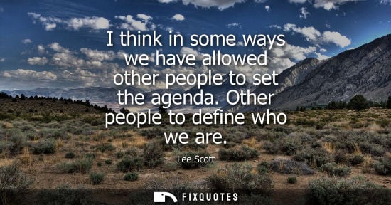 Small: I think in some ways we have allowed other people to set the agenda. Other people to define who we are