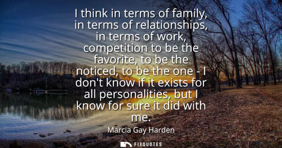 Small: I think in terms of family, in terms of relationships, in terms of work, competition to be the favorite, to be