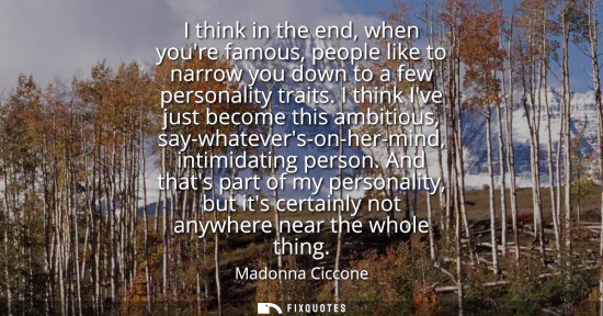 Small: I think in the end, when youre famous, people like to narrow you down to a few personality traits. I think Ive