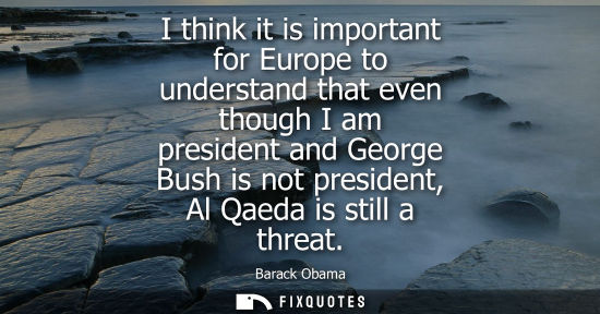 Small: I think it is important for Europe to understand that even though I am president and George Bush is not presid