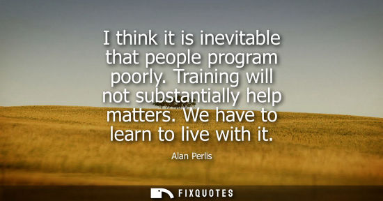 Small: I think it is inevitable that people program poorly. Training will not substantially help matters. We h