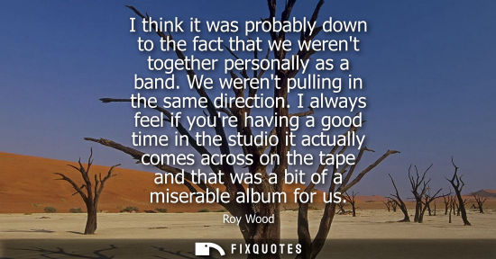 Small: I think it was probably down to the fact that we werent together personally as a band. We werent pullin