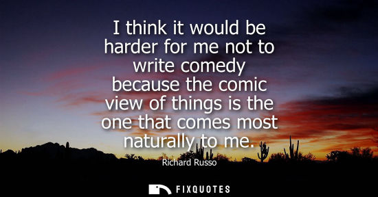Small: I think it would be harder for me not to write comedy because the comic view of things is the one that 